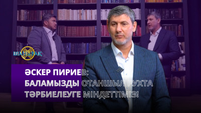 Әскер Пириев: Баламызды отаншыл рухта тәрбиелеуге міндеттіміз